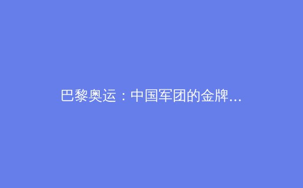 巴黎奥运：中国军团的金牌密码与未来挑战
