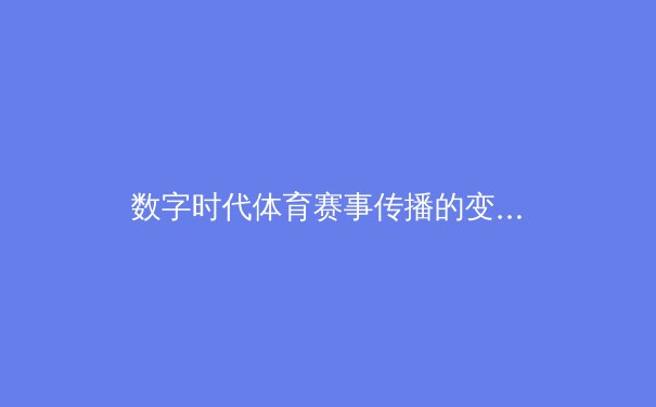 数字时代体育赛事传播的变革：从观看到沉浸式体验的演进 - 2